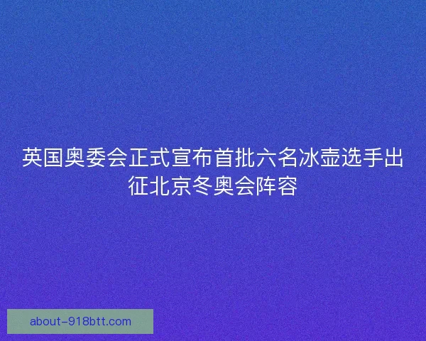 英国奥委会正式宣布首批六名冰壶选手出征北京冬奥会阵容