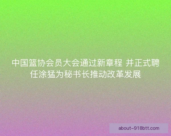 中国篮协会员大会通过新章程 并正式聘任涂猛为秘书长推动改革发展