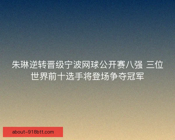 朱琳逆转晋级宁波网球公开赛八强 三位世界前十选手将登场争夺冠军